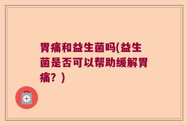 胃痛和益生菌吗(益生菌是否可以帮助缓解胃痛？)