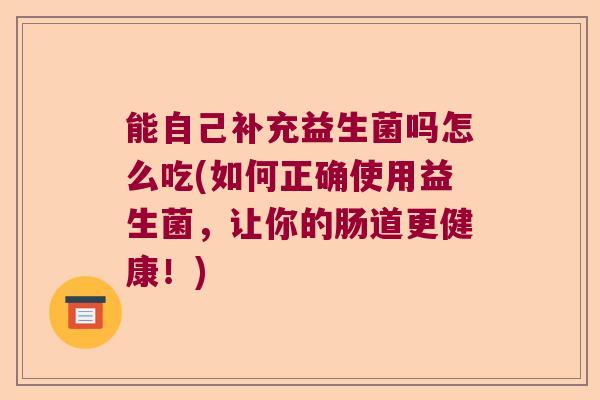能自己补充益生菌吗怎么吃(如何正确使用益生菌，让你的肠道更健康！)