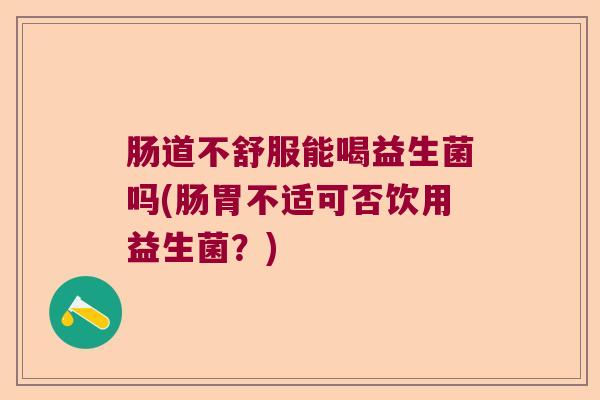肠道不舒服能喝益生菌吗(肠胃不适可否饮用益生菌?) 肠道不舒服能喝益生菌吗(肠胃不适可否饮用益生菌?)