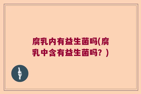 腐乳内有益生菌吗(腐乳中含有益生菌吗？)