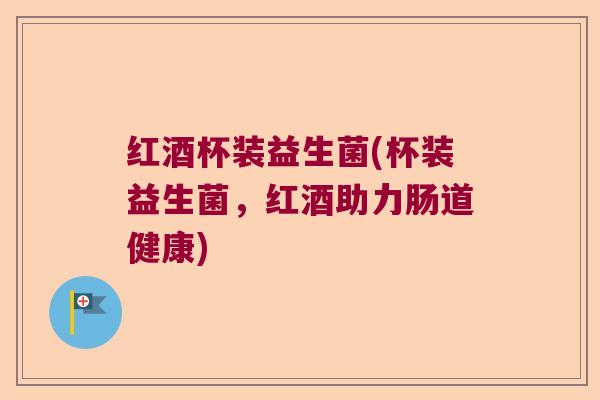 红酒杯装益生菌(杯装益生菌，红酒助力肠道健康)