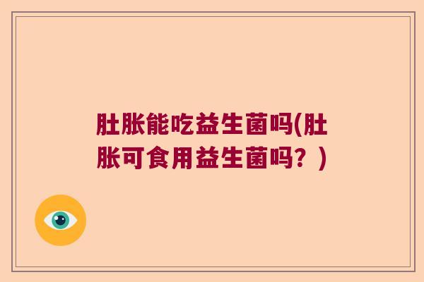 肚胀能吃益生菌吗(肚胀可食用益生菌吗?) 肚胀能吃益生菌吗(肚胀可食用益生菌吗?)