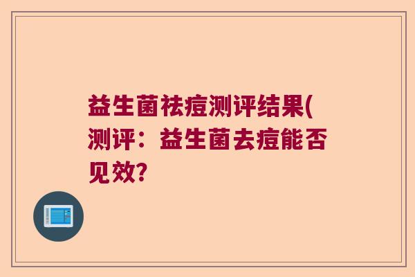 益生菌祛痘测评结果(测评：益生菌去痘能否见效？