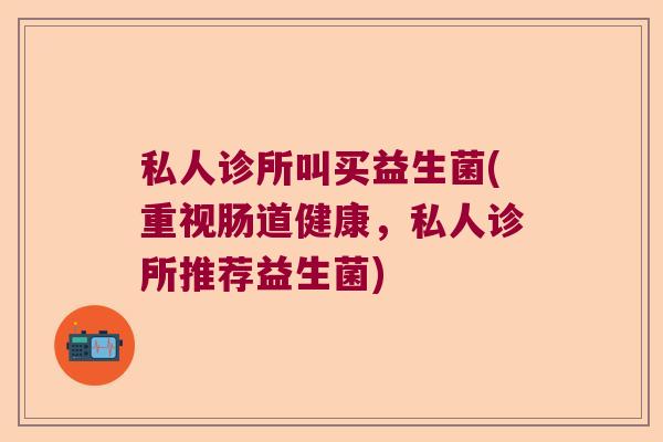 私人诊所叫买益生菌(重视肠道健康，私人诊所推荐益生菌)