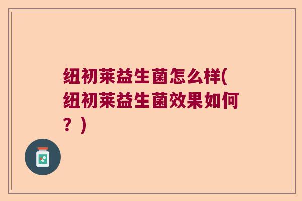 纽初莱益生菌怎么样(纽初莱益生菌效果如何？)