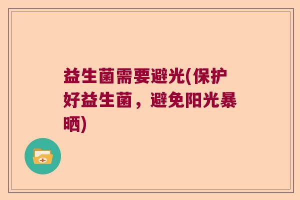 益生菌需要避光(保护好益生菌，避免阳光暴晒)