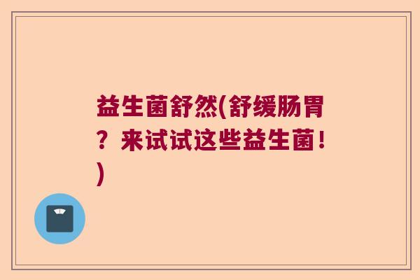 益生菌舒然(舒缓肠胃？来试试这些益生菌！)