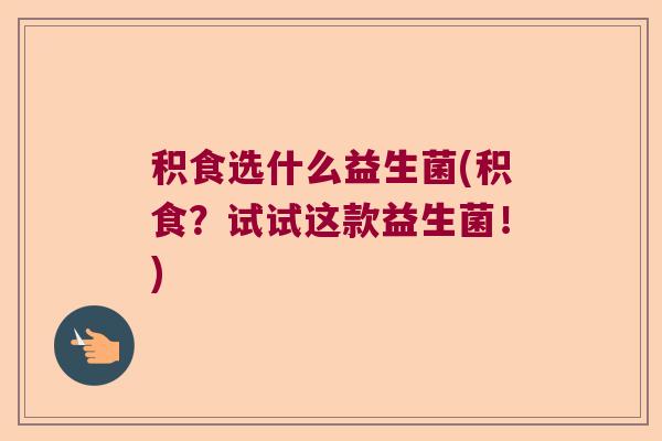 积食选什么益生菌(积食?试试这款益生菌!) 积食选什么益生菌(积食?试试这款益生菌!)