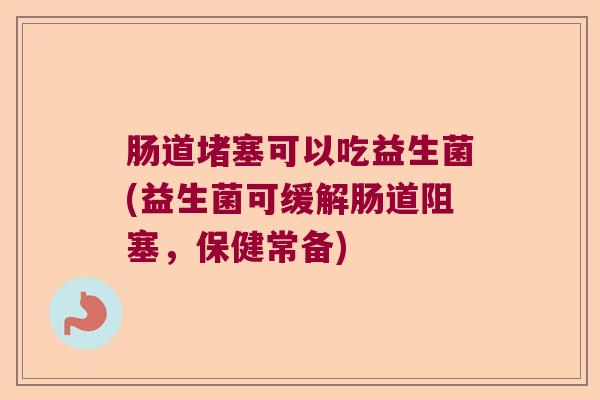 肠道堵塞可以吃益生菌(益生菌可缓解肠道阻塞，保健常备)