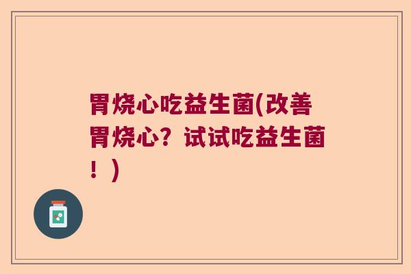 胃烧心吃益生菌(改善胃烧心?试试吃益生菌!) 胃烧心吃益生菌(改善胃烧心?试试吃益生菌!)