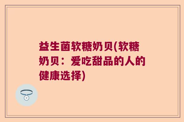 益生菌软糖奶贝(软糖奶贝:爱吃甜品的人的健康选择) 益生菌软糖奶贝(软糖奶贝:爱吃甜品的人的健康选择)