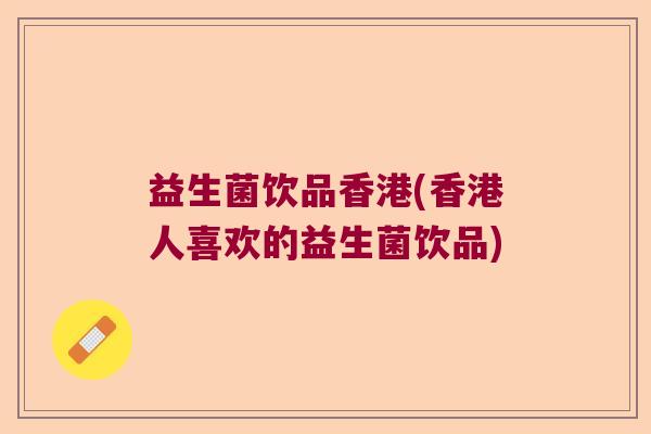 益生菌饮品香港(香港人喜欢的益生菌饮品) 益生菌饮品香港(香港人喜欢的益生菌饮品)