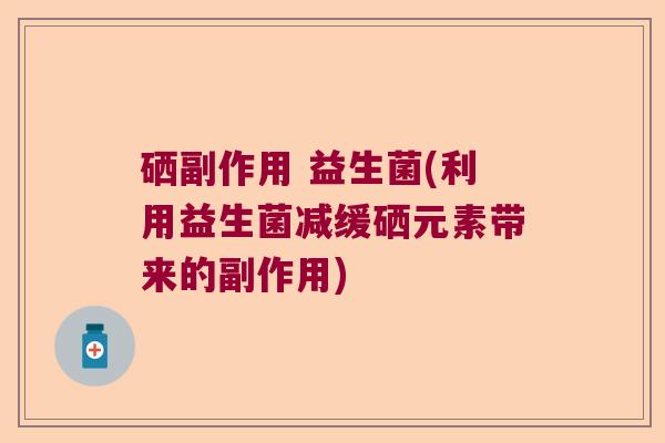 硒副作用 益生菌(利用益生菌减缓硒元素带来的副作用)