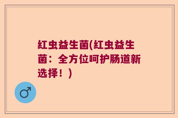 红虫益生菌(红虫益生菌：全方位呵护肠道新选择！)