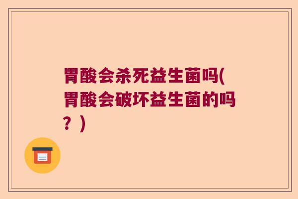 胃酸会杀死益生菌吗(胃酸会破坏益生菌的吗？)
