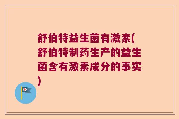 舒伯特益生菌有激素(舒伯特制药生产的益生菌含有激素成分的事实)