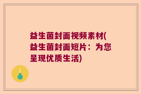 益生菌封面视频素材(益生菌封面短片:为您呈现优质生活) 益生菌封面视频素材(益生菌封面短片:为您呈现优质生活)