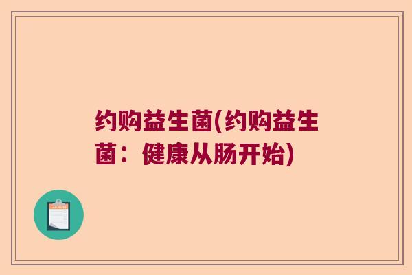 约购益生菌(约购益生菌:健康从肠开始) 约购益生菌(约购益生菌:健康从肠开始)