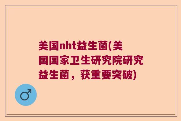 美国nht益生菌(美国国家卫生研究院研究益生菌,获重要突破) 美国nht益生菌(美国国家卫生研究院研究益生菌,获重要突破)