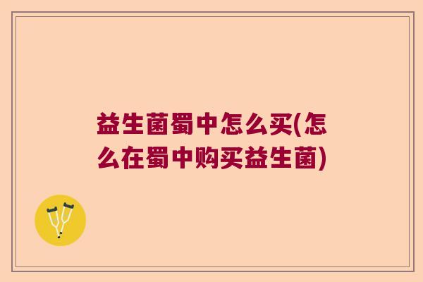 益生菌蜀中怎么买(怎么在蜀中购买益生菌)