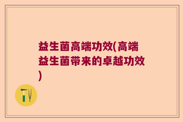 益生菌高端功效(高端益生菌带来的卓越功效)