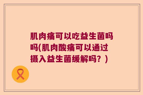 肌肉痛可以吃益生菌吗吗(肌肉酸痛可以通过摄入益生菌缓解吗？)