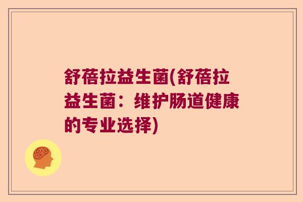 舒蓓拉益生菌(舒蓓拉益生菌:维护肠道健康的专业选择) 舒蓓拉益生菌(舒蓓拉益生菌:维护肠道健康的专业选择)