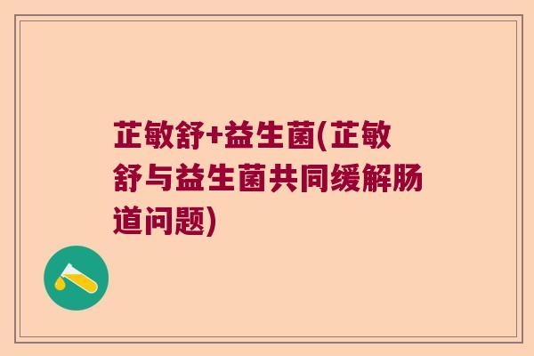 芷敏舒+益生菌(芷敏舒与益生菌共同缓解肠道问题)