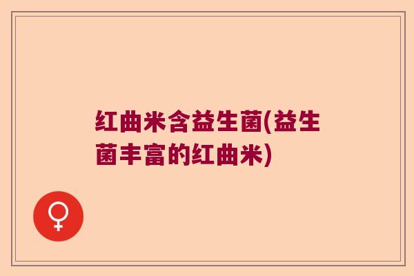 红曲米含益生菌(益生菌丰富的红曲米) 红曲米含益生菌(益生菌丰富的红曲米)