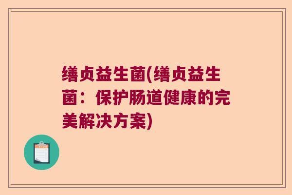 缮贞益生菌(缮贞益生菌:保护肠道健康的完美解决方案) 缮贞益生菌(缮贞益生菌:保护肠道健康的完美解决方案)
