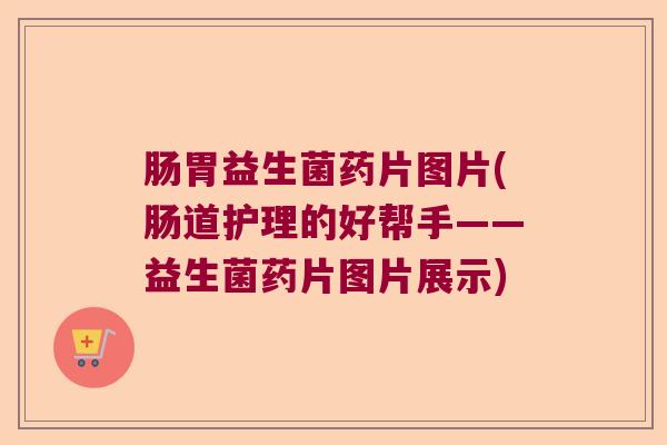 肠胃益生菌药片图片(肠道护理的好帮手——益生菌药片图片展示) 肠胃益生菌药片图片(肠道护理的好帮手——益生菌药片图片展示)