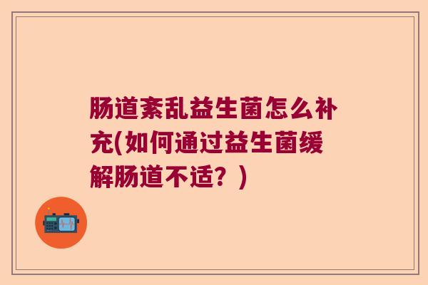 肠道紊乱益生菌怎么补充(如何通过益生菌缓解肠道不适？)