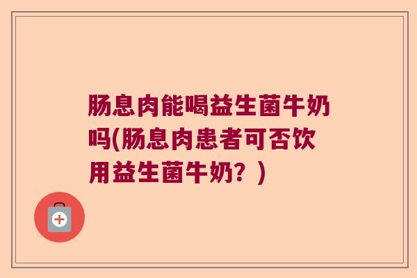 肠息肉能喝益生菌牛奶吗(肠息肉患者可否饮用益生菌牛奶？)