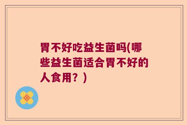胃不好吃益生菌吗(哪些益生菌适合胃不好的人食用?) 胃不好吃益生菌吗(哪些益生菌适合胃不好的人食用?)