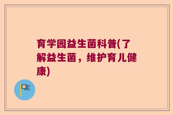 育学园益生菌科普(了解益生菌,维护育儿健康) 育学园益生菌科普(了解益生菌,维护育儿健康)
