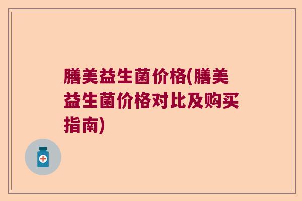 膳美益生菌价格(膳美益生菌价格对比及购买指南)