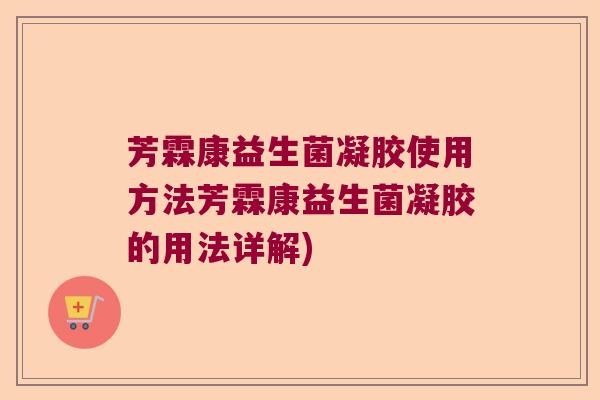 芳霖康益生菌凝胶使用方法芳霖康益生菌凝胶的用法详解) 芳霖康益生菌凝胶使用方法芳霖康益生菌凝胶的用法详解)