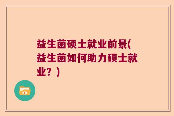 益生菌硕士就业前景(益生菌如何助力硕士就业?) 益生菌硕士就业前景(益生菌如何助力硕士就业?)