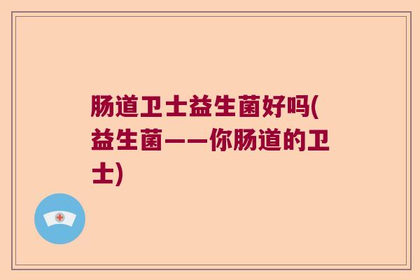 肠道卫士益生菌好吗(益生菌——你肠道的卫士) 肠道卫士益生菌好吗(益生菌——你肠道的卫士)
