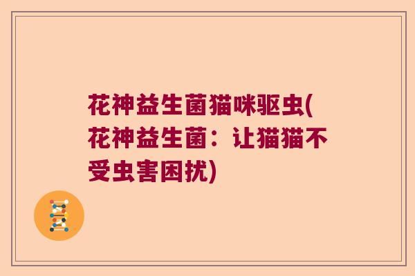 花神益生菌猫咪驱虫(花神益生菌：让猫猫不受虫害困扰)