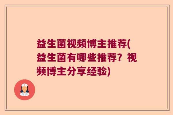 益生菌视频博主推荐(益生菌有哪些推荐？视频博主分享经验)