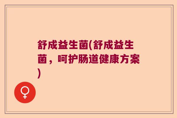 舒成益生菌(舒成益生菌，呵护肠道健康方案)