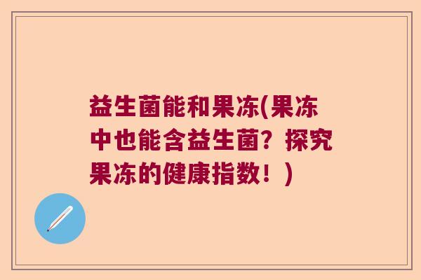益生菌能和果冻(果冻中也能含益生菌?探究果冻的健康指数!) 益生菌能和果冻(果冻中也能含益生菌?探究果冻的健康指数!)