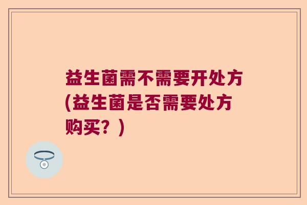益生菌需不需要开处方(益生菌是否需要处方购买？)