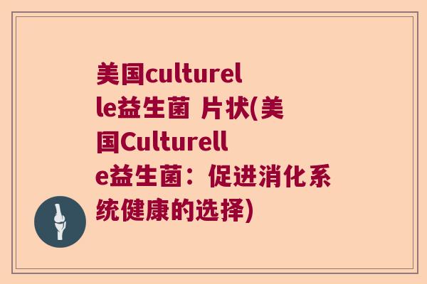 美国culturelle益生菌 片状(美国Culturelle益生菌:促进消化系统健康的选择) 美国culturelle益生菌 片状(美国Culturelle益生菌:促进消化系统健康的选择)