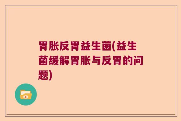 胃胀反胃益生菌(益生菌缓解胃胀与反胃的问题)