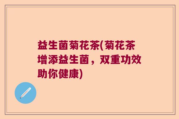 益生菌菊花茶(菊花茶增添益生菌,双重功效助你健康) 益生菌菊花茶(菊花茶增添益生菌,双重功效助你健康)