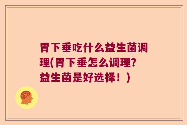 胃下垂吃什么益生菌调理(胃下垂怎么调理？益生菌是好选择！)