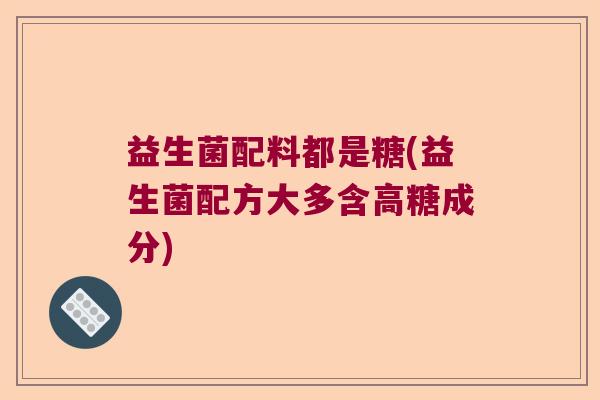 益生菌配料都是糖(益生菌配方大多含高糖成分)