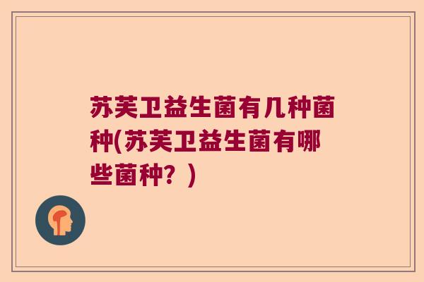苏芙卫益生菌有几种菌种(苏芙卫益生菌有哪些菌种?) 苏芙卫益生菌有几种菌种(苏芙卫益生菌有哪些菌种?)